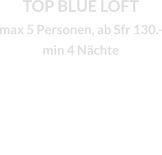 TOP BLUE LOFT max 5 Personen, ab Sfr 130.-min 4 Nächte
